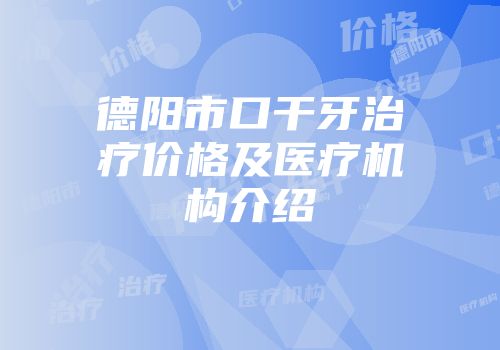 德阳市口干牙治疗价格及医疗机构介绍