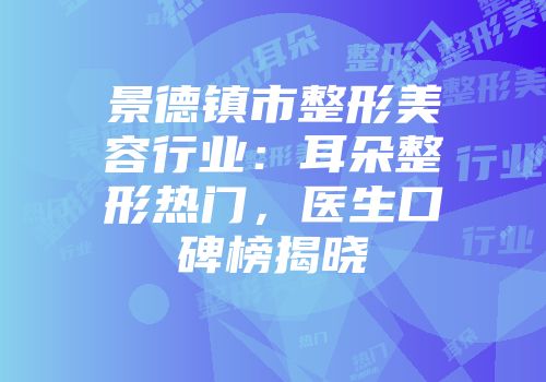 景德镇市整形美容行业:耳朵整形热门,医生口碑榜揭晓