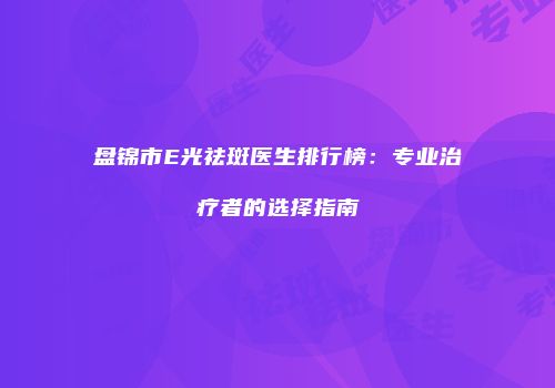 盘锦市E光祛斑医生排行榜：专业治疗者的选择指南