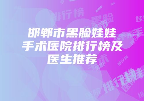 邯郸市黑脸娃娃手术医院排行榜及医生推荐