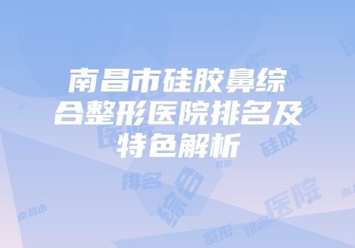 南昌市硅胶鼻综合整形医院排名及特色解析