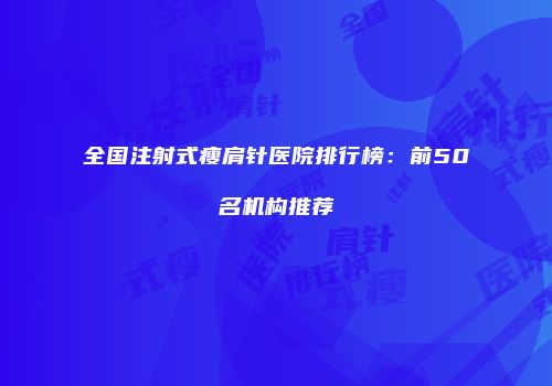 全国注射式瘦肩针医院排行榜：前50名机构推荐