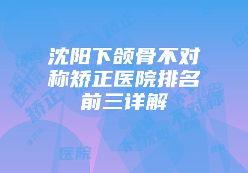 沈阳下颌骨不对称矫正医院排名前三详解