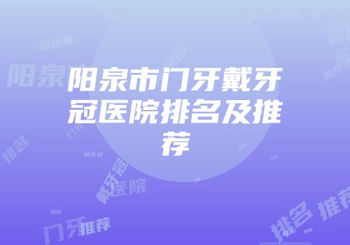 阳泉市门牙戴牙冠医院排名及推荐