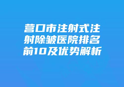 营口市注射式注射除皱医院排名前10及优势解析