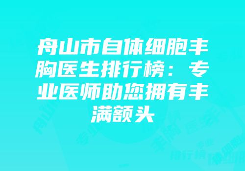 舟山市自体细胞丰胸医生排行榜：专业医师助您拥有丰满额头