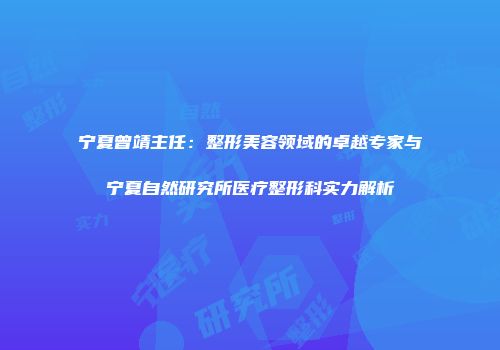 宁夏曾靖主任:整形美容领域的卓越专家与宁夏自然研究所医疗整形科实力解析