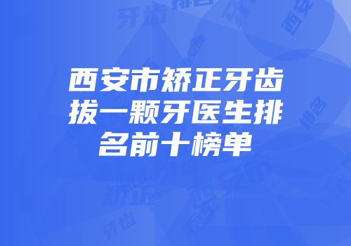 西安市矫正牙齿拔一颗牙医生排名前十榜单