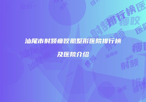 汕尾市射频瘦咬肌整形医院排行榜及医院介绍