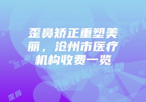 歪鼻矫正重塑美丽,沧州市医疗机构收费一览