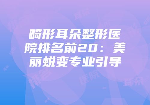 畸形耳朵整形医院排名前20:美丽蜕变专业引导