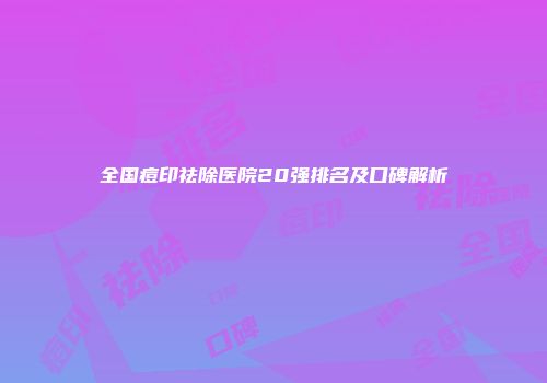 全国痘印祛除医院20强排名及口碑解析