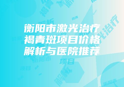 衡阳市激光治疗褐青斑项目价格解析与医院推荐