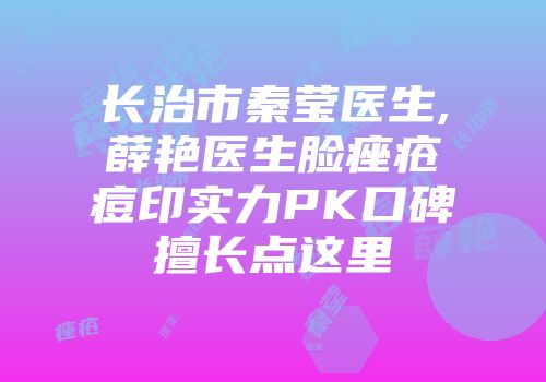 长治市秦莹医生,薛艳医生脸痤疮痘印实力PK口碑擅长点这里