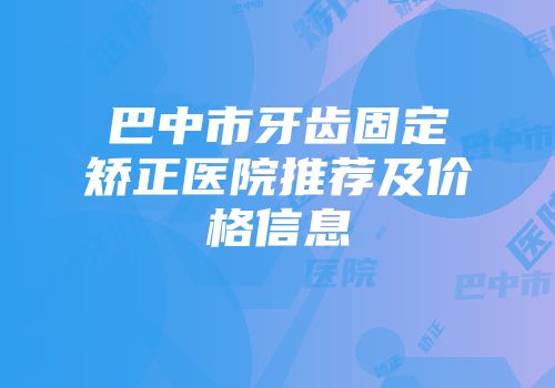 巴中市牙齿固定矫正医院推荐及价格信息