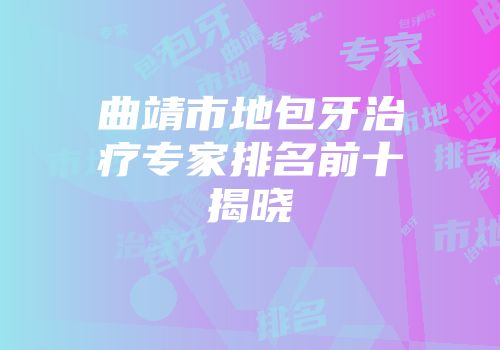 曲靖市地包牙治疗专家排名前十揭晓