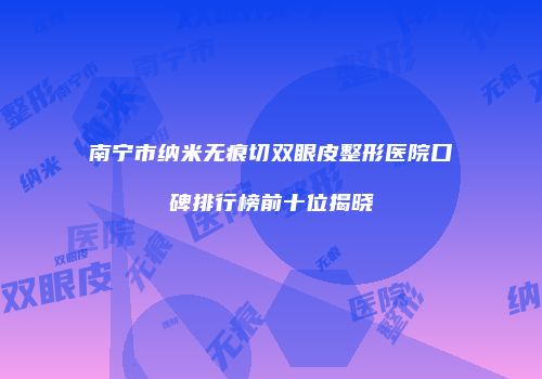 南宁市纳米无痕切双眼皮整形医院口碑排行榜前十位揭晓