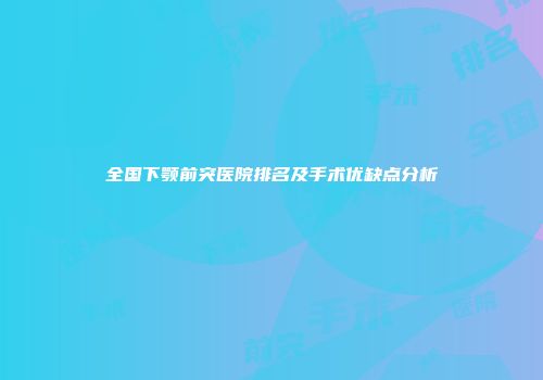 全国下颚前突医院排名及手术优缺点分析