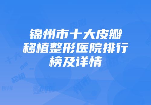 锦州市十大皮瓣移植整形医院排行榜及详情