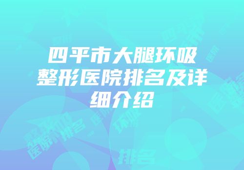 四平市大腿环吸整形医院排名及详细介绍
