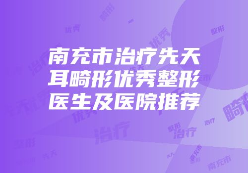 南充市治疗先天耳畸形优秀整形医生及医院推荐