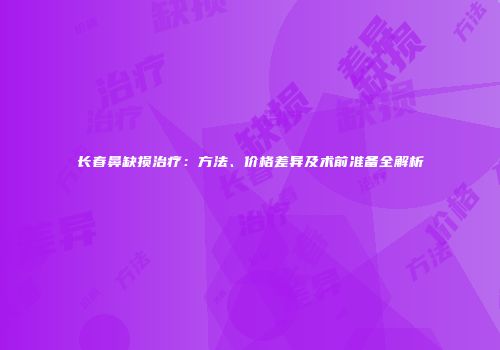 长春鼻缺损治疗：方法、价格差异及术前准备全解析