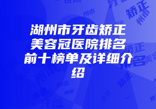 湖州市牙齿矫正美容冠医院排名前十榜单及详细介绍