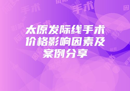 太原发际线手术价格影响因素及案例分享