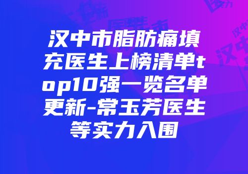 汉中市脂肪痛填充医生上榜清单top10强一览名单更新-常玉芳医生等实力入围