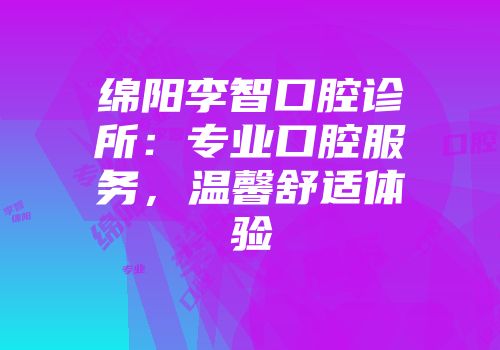绵阳李智口腔诊所:专业口腔服务,温馨舒适体验