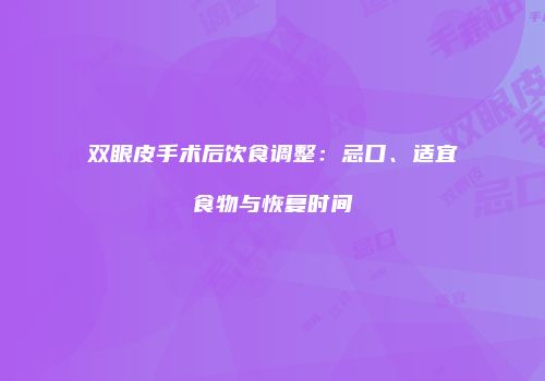 双眼皮手术后饮食调整：忌口、适宜食物与恢复时间