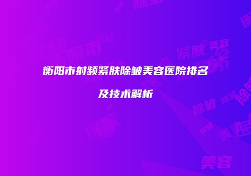 衡阳市射频紧肤除皱美容医院排名及技术解析
