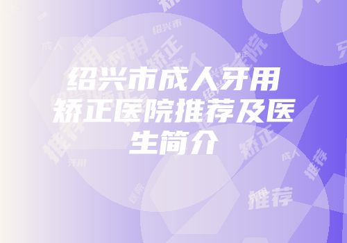 绍兴市成人牙用矫正医院推荐及医生简介