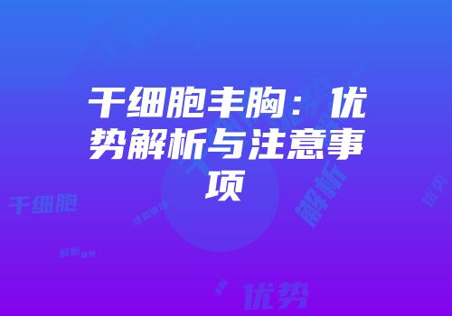 干细胞丰胸:优势解析与注意事项