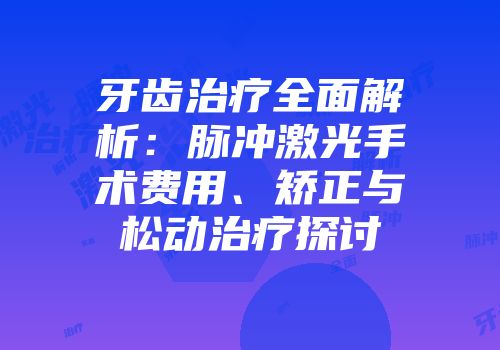 牙齿治疗全面解析:脉冲激光手术费用、矫正与松动治疗探讨
