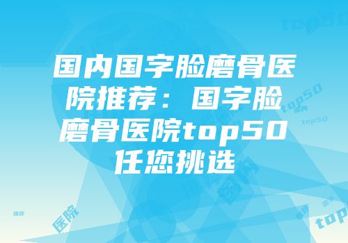国内国字脸磨骨医院推荐:国字脸磨骨医院top50任您挑选