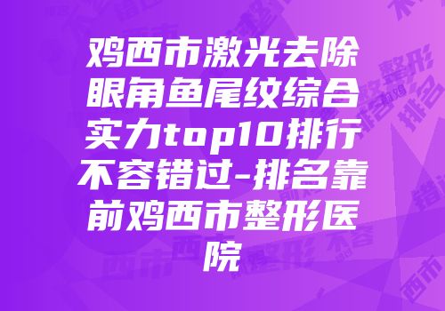 鸡西市激光去除眼角鱼尾纹综合实力top10排行不容错过-排名靠前鸡西市整形医院