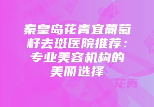 秦皇岛花青宜葡萄籽去斑医院推荐:专业美容机构的美丽选择