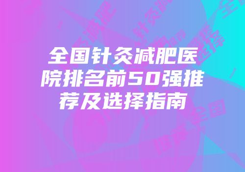 全国针灸减肥医院排名前50强推荐及选择指南