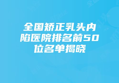 全国矫正乳头内陷医院排名前50位名单揭晓