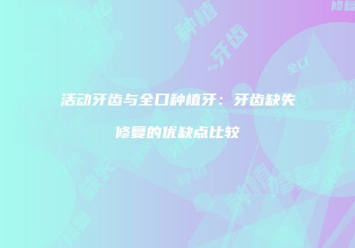 活动牙齿与全口种植牙:牙齿缺失修复的优缺点比较