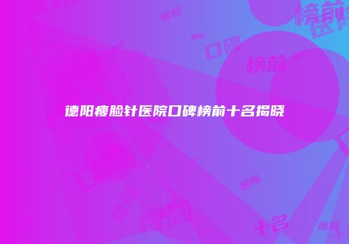 德阳瘦脸针医院口碑榜前十名揭晓
