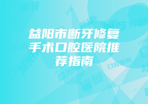 益阳市断牙修复手术口腔医院推荐指南
