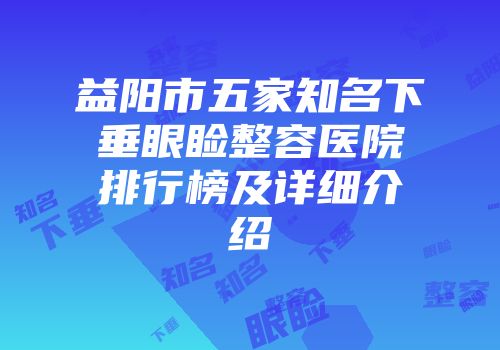 益阳市五家知名下垂眼睑整容医院排行榜及详细介绍