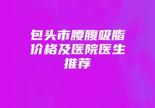 包头市腰腹吸脂价格及医院医生推荐
