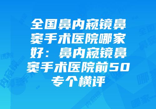 全国鼻内窥镜鼻窦手术医院哪家好:鼻内窥镜鼻窦手术医院前50专个横评