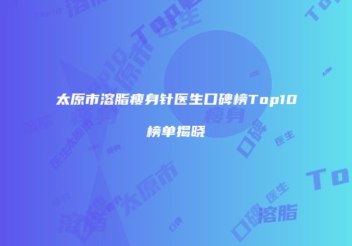 太原市溶脂瘦身针医生口碑榜Top10榜单揭晓