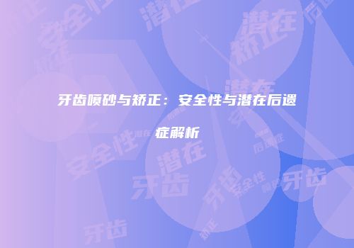 牙齿喷砂与矫正：安全性与潜在后遗症解析