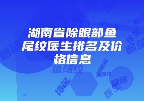 湖南省除眼部鱼尾纹医生排名及价格信息
