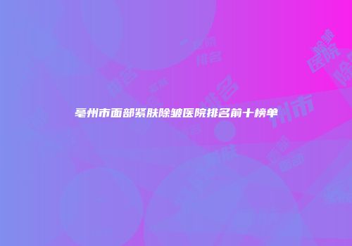亳州市面部紧肤除皱医院排名前十榜单